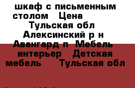 шкаф с письменным столом › Цена ­ 5 000 - Тульская обл., Алексинский р-н, Авангард п. Мебель, интерьер » Детская мебель   . Тульская обл.